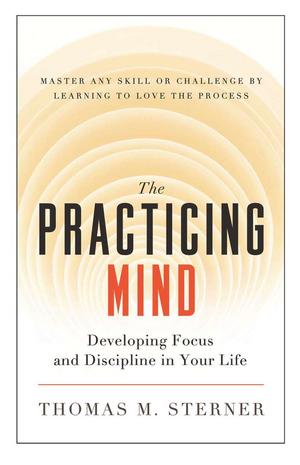 The Practicing Mind: Bringing Discipline and Focus into Your Life